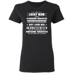 I Am A Lucky Mom Have A Stubborn Daughter Women T-Shirt