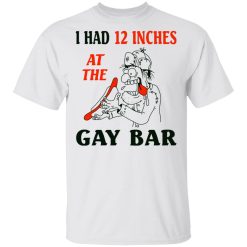 I Had 12 Inches At The Gar Bar T-Shirt 2