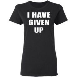 I Have Given Up Women T-Shirt 1