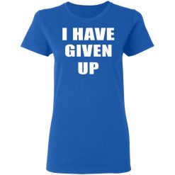 I Have Given Up Women T-Shirt 4
