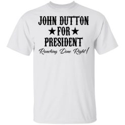 John Dutton For President Ranching Done Right T-Shirts, Hoodies, Long Sleeve 26