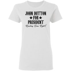 John Dutton For President Ranching Done Right T-Shirts, Hoodies, Long Sleeve 31