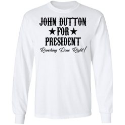 John Dutton For President Ranching Done Right T-Shirts, Hoodies, Long Sleeve 38