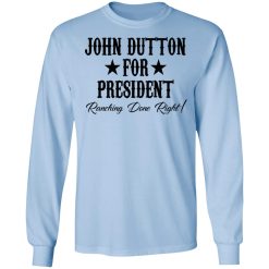 John Dutton For President Ranching Done Right T-Shirts, Hoodies, Long Sleeve 39