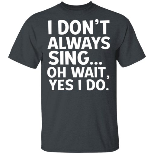 I Don't Always Sing Oh Wait Yes I Do T-Shirts, Hoodies, Long Sleeve 3