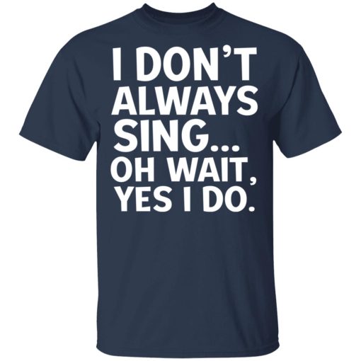 I Don't Always Sing Oh Wait Yes I Do T-Shirts, Hoodies, Long Sleeve 5