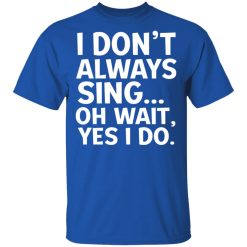 I Don't Always Sing Oh Wait Yes I Do T-Shirts, Hoodies, Long Sleeve 31