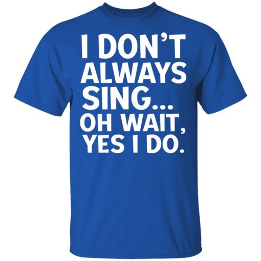 I Don't Always Sing Oh Wait Yes I Do T-Shirts, Hoodies, Long Sleeve 7