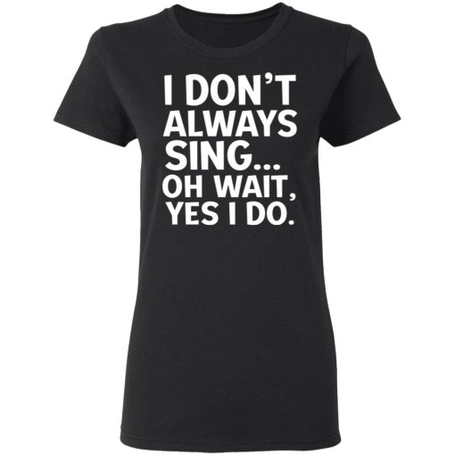 I Don't Always Sing Oh Wait Yes I Do T-Shirts, Hoodies, Long Sleeve 9