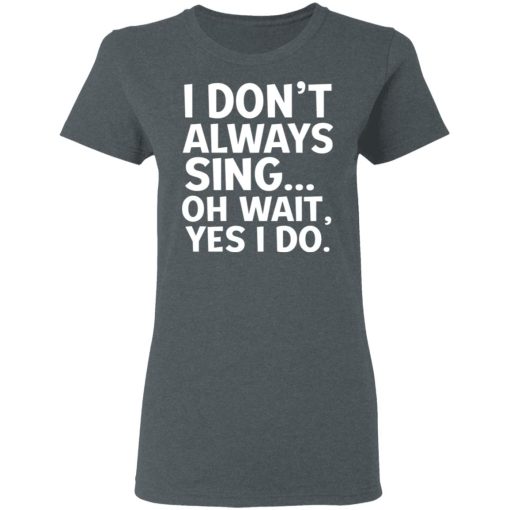 I Don't Always Sing Oh Wait Yes I Do T-Shirts, Hoodies, Long Sleeve 11