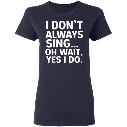 I Don't Always Sing Oh Wait Yes I Do T-Shirts, Hoodies, Long Sleeve 13