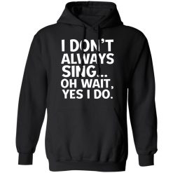 I Don't Always Sing Oh Wait Yes I Do T-Shirts, Hoodies, Long Sleeve 43