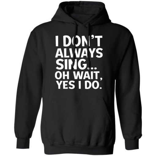 I Don't Always Sing Oh Wait Yes I Do T-Shirts, Hoodies, Long Sleeve 19