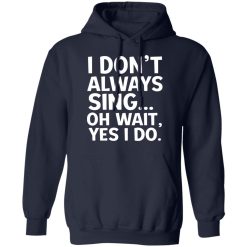 I Don't Always Sing Oh Wait Yes I Do T-Shirts, Hoodies, Long Sleeve 45
