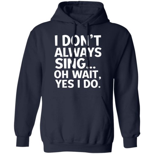 I Don't Always Sing Oh Wait Yes I Do T-Shirts, Hoodies, Long Sleeve 21