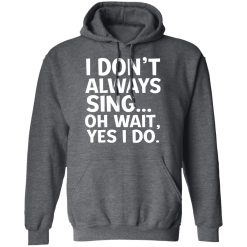 I Don't Always Sing Oh Wait Yes I Do T-Shirts, Hoodies, Long Sleeve 47