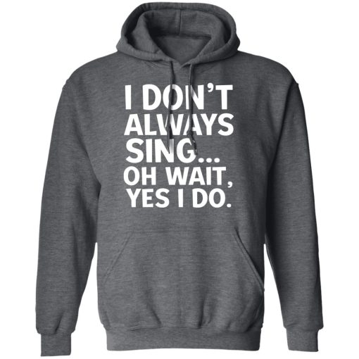 I Don't Always Sing Oh Wait Yes I Do T-Shirts, Hoodies, Long Sleeve 23