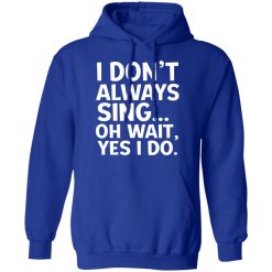 I Don't Always Sing Oh Wait Yes I Do T-Shirts, Hoodies, Long Sleeve 49