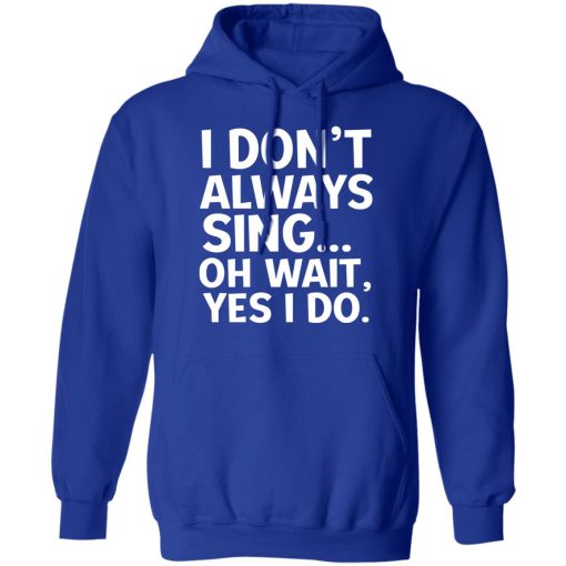 I Don't Always Sing Oh Wait Yes I Do T-Shirts, Hoodies, Long Sleeve 25