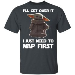 Baby Yoda I'll Get Over It I Just Need To Nap First T-Shirts, Hoodies, Long Sleeve 28