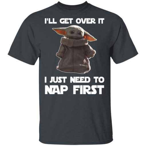 Baby Yoda I'll Get Over It I Just Need To Nap First T-Shirts, Hoodies, Long Sleeve 4