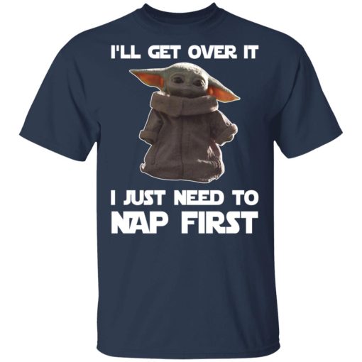 Baby Yoda I'll Get Over It I Just Need To Nap First T-Shirts, Hoodies, Long Sleeve 6