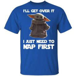 Baby Yoda I'll Get Over It I Just Need To Nap First T-Shirts, Hoodies, Long Sleeve 31