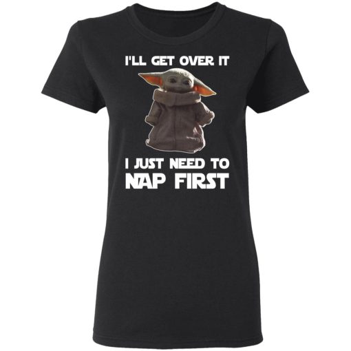 Baby Yoda I'll Get Over It I Just Need To Nap First T-Shirts, Hoodies, Long Sleeve 9
