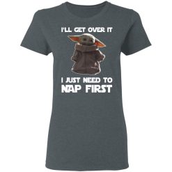 Baby Yoda I'll Get Over It I Just Need To Nap First T-Shirts, Hoodies, Long Sleeve 36