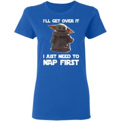 Baby Yoda I'll Get Over It I Just Need To Nap First T-Shirts, Hoodies, Long Sleeve 39
