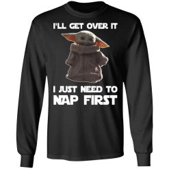 Baby Yoda I'll Get Over It I Just Need To Nap First T-Shirts, Hoodies, Long Sleeve 42