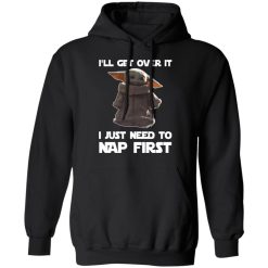 Baby Yoda I'll Get Over It I Just Need To Nap First T-Shirts, Hoodies, Long Sleeve 44