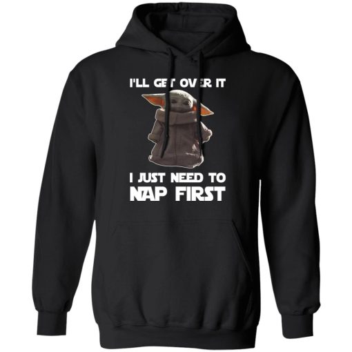 Baby Yoda I'll Get Over It I Just Need To Nap First T-Shirts, Hoodies, Long Sleeve 19