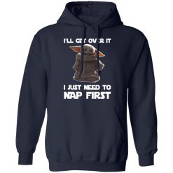Baby Yoda I'll Get Over It I Just Need To Nap First T-Shirts, Hoodies, Long Sleeve 46