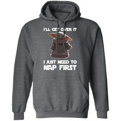 Baby Yoda I'll Get Over It I Just Need To Nap First T-Shirts, Hoodies, Long Sleeve 48