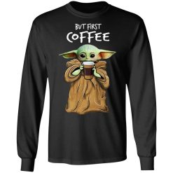 Baby Yoda But First Coffee T-Shirts, Hoodies, Long Sleeve 42