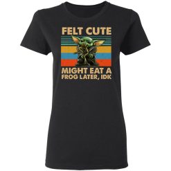 Felt Cute Might Eat A Frog Later IDK T-Shirts, Hoodies, Long Sleeve 33