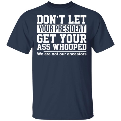 Don't Let Your President Get Your Ass Whooped We Are Not Our Ancestors T-Shirts, Hoodies, Long Sleeve 3
