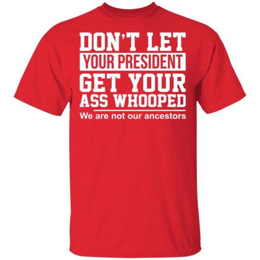 Don't Let Your President Get Your Ass Whooped We Are Not Our Ancestors T-Shirts, Hoodies, Long Sleeve 6