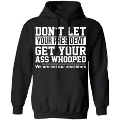 Don't Let Your President Get Your Ass Whooped We Are Not Our Ancestors T-Shirts, Hoodies, Long Sleeve 43