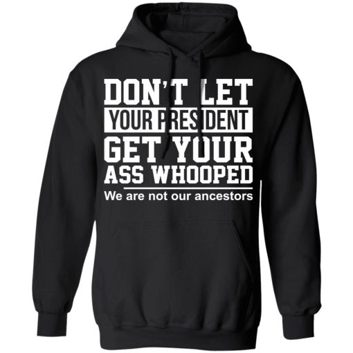 Don't Let Your President Get Your Ass Whooped We Are Not Our Ancestors T-Shirts, Hoodies, Long Sleeve 19