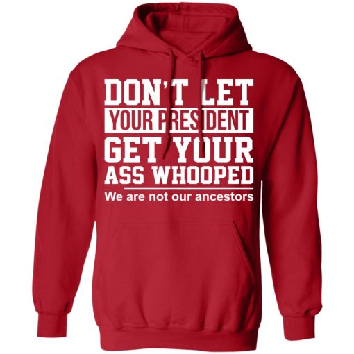 Don't Let Your President Get Your Ass Whooped We Are Not Our Ancestors T-Shirts, Hoodies, Long Sleeve 24