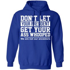 Don't Let Your President Get Your Ass Whooped We Are Not Our Ancestors T-Shirts, Hoodies, Long Sleeve 50