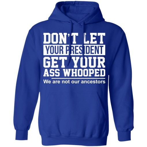 Don't Let Your President Get Your Ass Whooped We Are Not Our Ancestors T-Shirts, Hoodies, Long Sleeve 25