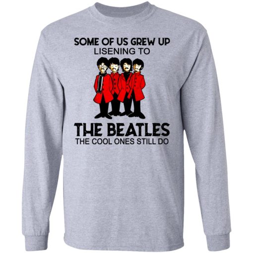 Some Of Us Grew Up Listening To The Beatles The Cool Ones Still Do Long Sleeve 1