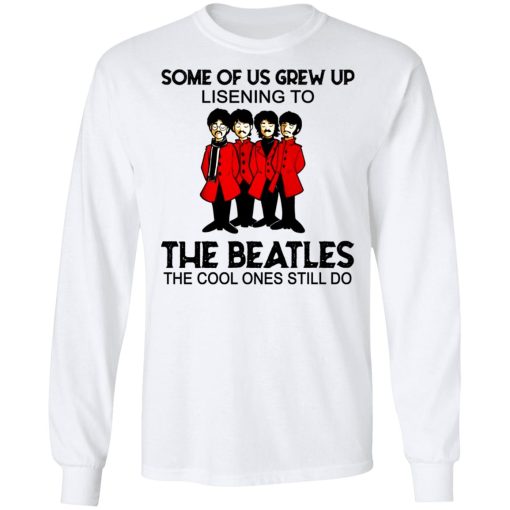 Some Of Us Grew Up Listening To The Beatles The Cool Ones Still Do Long Sleeve 2