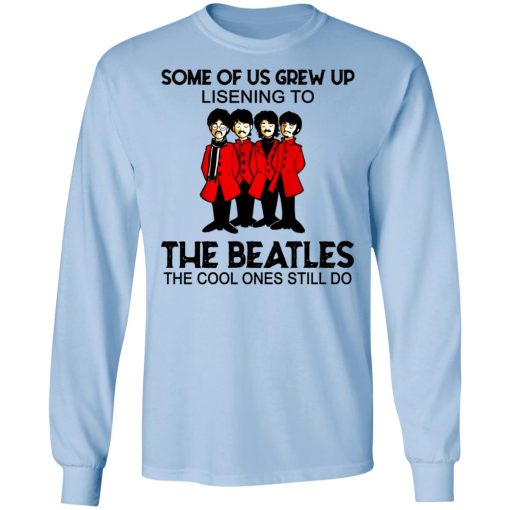Some Of Us Grew Up Listening To The Beatles The Cool Ones Still Do Long Sleeve 3
