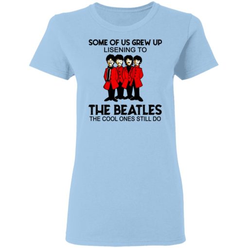 Some Of Us Grew Up Listening To The Beatles The Cool Ones Still Do Women T-Shirt 1