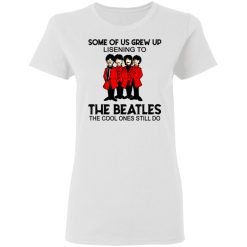 Some Of Us Grew Up Listening To The Beatles The Cool Ones Still Do Women T-Shirt 2