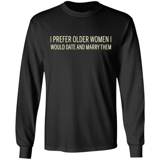 I Prefer Older Women I Would Date And Marry Them T-Shirts, Hoodies, Long Sleeve 17